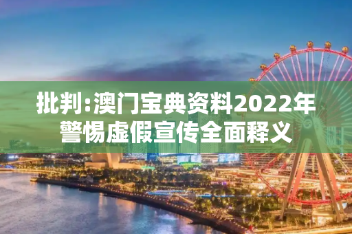 批判:澳门宝典资料2022年警惕虚假宣传全面释义