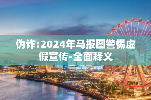 伪诈:2024年马报图警惕虚假宣传-全面释义