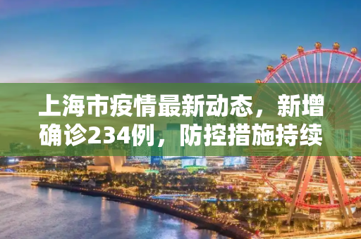 上海市疫情最新动态，新增确诊234例，防控措施持续加强,上海市新增确诊234例