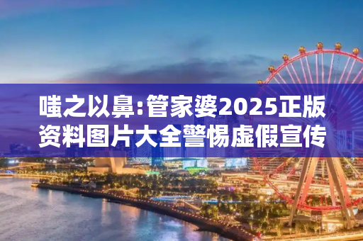 嗤之以鼻:管家婆2025正版资料图片大全警惕虚假宣传全面释义