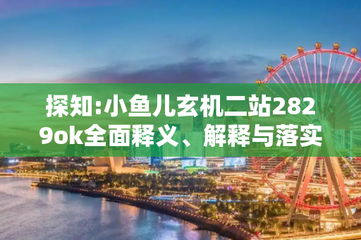 探知:小鱼儿玄机二站2829ok全面释义、解释与落实