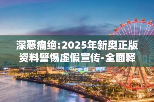 深恶痛绝:2025年新奥正版资料警惕虚假宣传-全面释义、解释与落实