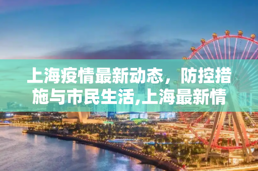 上海疫情最新动态，防控措施与市民生活,上海最新情况疫情