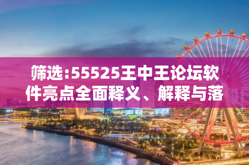 筛选:55525王中王论坛软件亮点全面释义、解释与落实