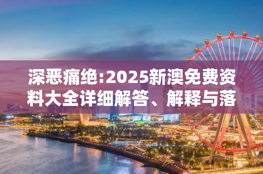 深恶痛绝:2025新澳免费资料大全详细解答、解释与落实