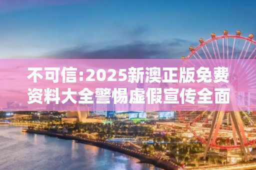 不可信:2025新澳正版免费资料大全警惕虚假宣传全面释义