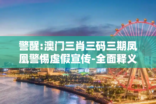 警醒:澳门三肖三码三期凤凰警惕虚假宣传-全面释义
