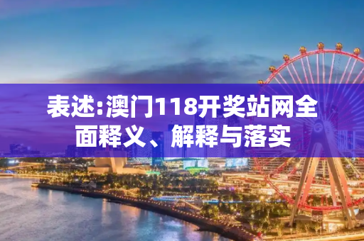 表述:澳门118开奖站网全面释义、解释与落实