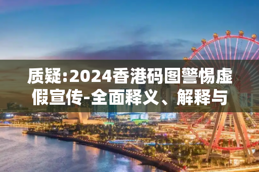 质疑:2024香港码图警惕虚假宣传-全面释义、解释与落实