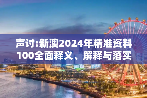 声讨:新澳2024年精准资料100全面释义、解释与落实