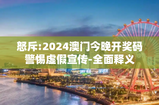 怒斥:2024澳门今晚开奖码警惕虚假宣传-全面释义