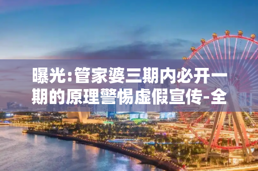 曝光:管家婆三期内必开一期的原理警惕虚假宣传-全面释义、解释与落实