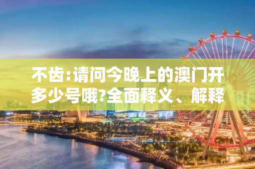 不齿:请问今晚上的澳门开多少号哦?全面释义、解释与落实