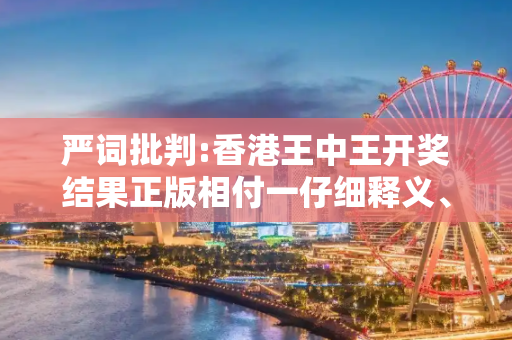 严词批判:香港王中王开奖结果正版相付一仔细释义、解释与落实