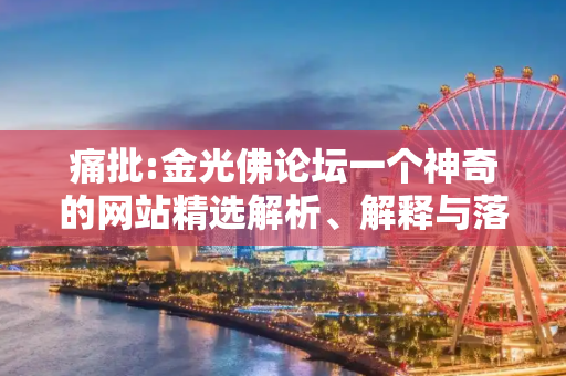 痛批:金光佛论坛一个神奇的网站精选解析、解释与落实