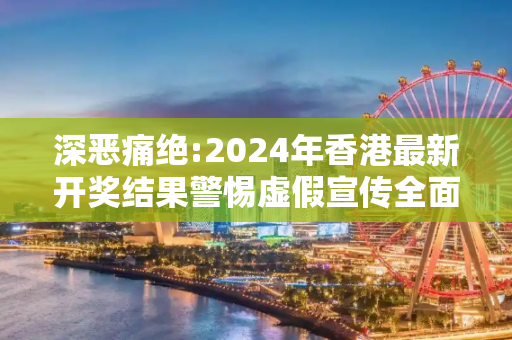深恶痛绝:2024年香港最新开奖结果警惕虚假宣传全面释义