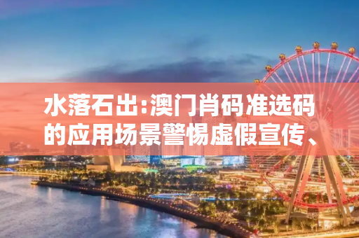 水落石出:澳门肖码准选码的应用场景警惕虚假宣传、全面解答与解释