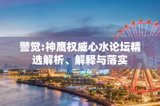 警觉:神鹰权威心水论坛精选解析、解释与落实