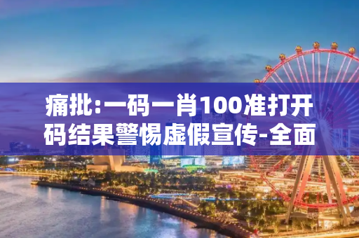 痛批:一码一肖100准打开码结果警惕虚假宣传-全面释义