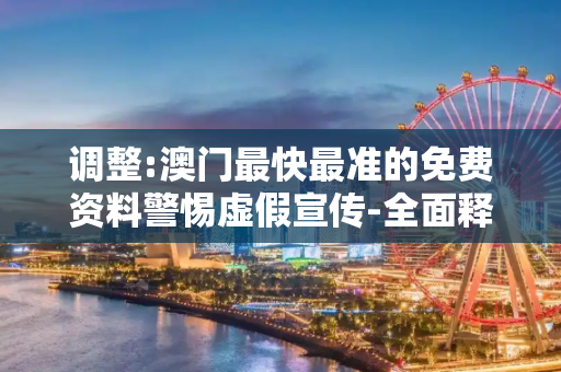 调整:澳门最快最准的免费资料警惕虚假宣传-全面释义