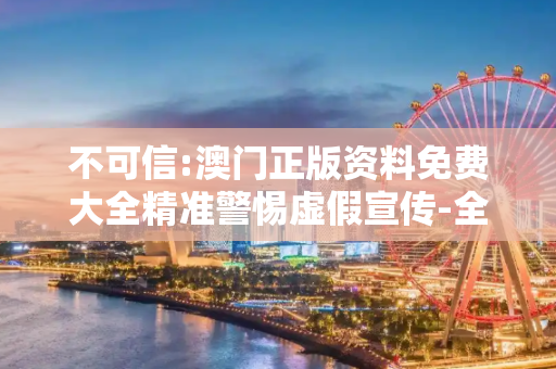 不可信:澳门正版资料免费大全精准警惕虚假宣传-全面释义