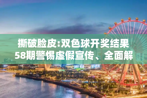 撕破脸皮:双色球开奖结果58期警惕虚假宣传、全面解答