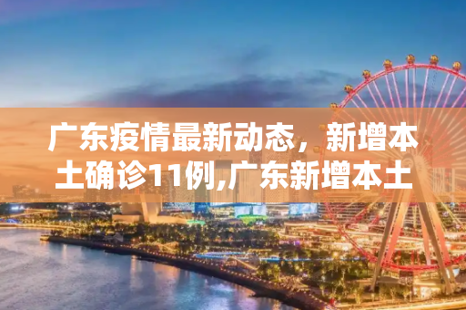 广东疫情最新动态，新增本土确诊11例,广东新增本土确诊11例