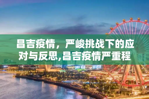 昌吉疫情，严峻挑战下的应对与反思,昌吉疫情严重程度