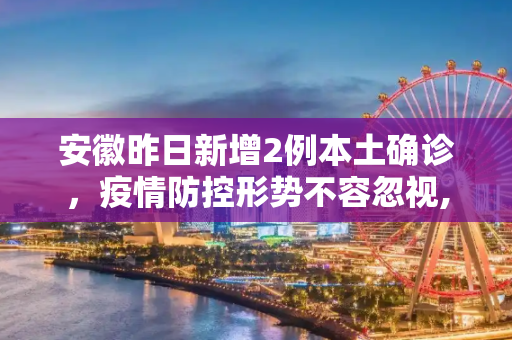 安徽昨日新增2例本土确诊，疫情防控形势不容忽视,安徽昨日新增2例本土确诊