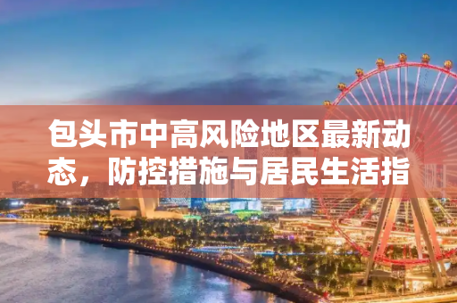 包头市中高风险地区最新动态，防控措施与居民生活指南,包头中高风险地区最新