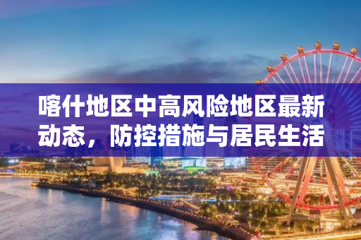 喀什地区中高风险地区最新动态，防控措施与居民生活,喀什中高风险地区最新