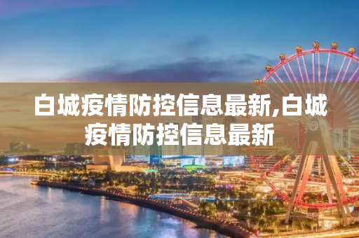 白城疫情防控信息最新,白城疫情防控信息最新
