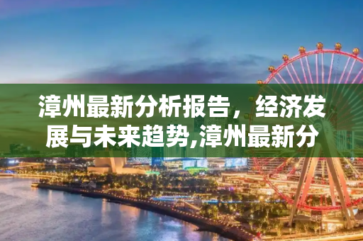 漳州最新分析报告，经济发展与未来趋势,漳州最新分析报告