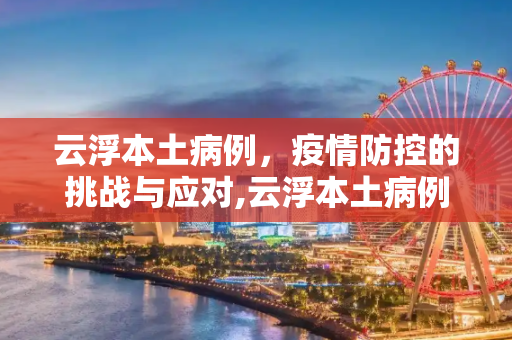 云浮本土病例，疫情防控的挑战与应对,云浮本土病例