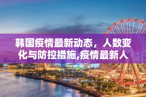 韩国疫情最新动态，人数变化与防控措施,疫情最新人数韩国