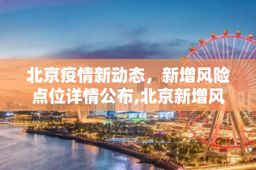 北京疫情新动态，新增风险点位详情公布,北京新增风险点位详情公布