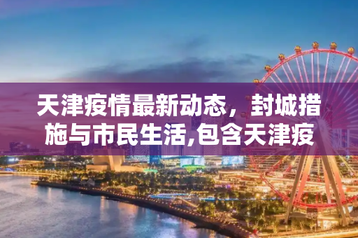 天津疫情最新动态，封城措施与市民生活,包含天津疫情最新消息封城的词条