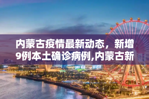 内蒙古疫情最新动态，新增9例本土确诊病例,内蒙古新增9例本土确诊病例