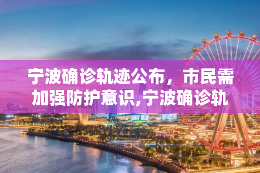 宁波确诊轨迹公布，市民需加强防护意识,宁波确诊轨迹公布