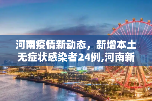 河南疫情新动态，新增本土无症状感染者24例,河南新增本土无症状24例