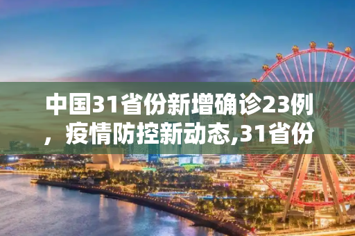中国31省份新增确诊23例，疫情防控新动态,31省份新增确诊23例