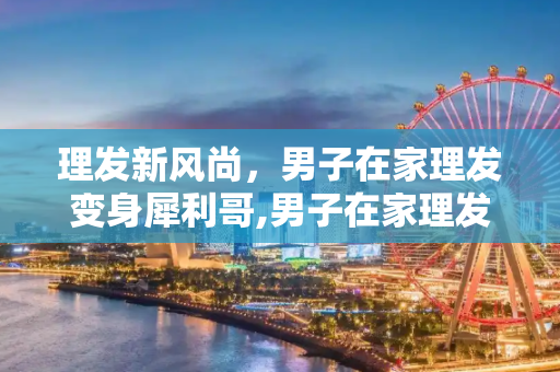 理发新风尚，男子在家理发变身犀利哥,男子在家理发成犀利哥