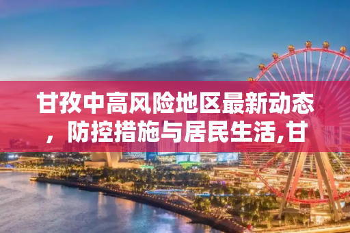甘孜中高风险地区最新动态，防控措施与居民生活,甘孜中高风险地区最新