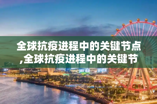 全球抗疫进程中的关键节点,全球抗疫进程中的关键节点