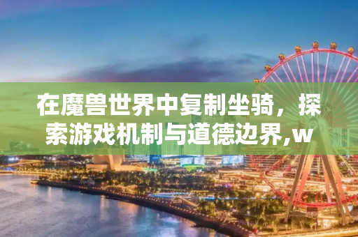 在魔兽世界中复制坐骑，探索游戏机制与道德边界,wow复制坐骑
