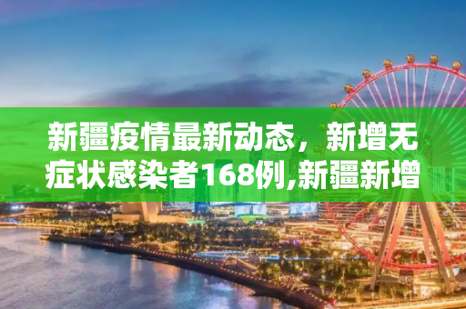 新疆疫情最新动态，新增无症状感染者168例,新疆新增无症状168例