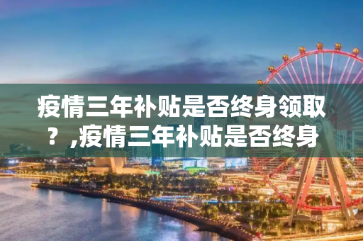 疫情三年补贴是否终身领取？,疫情三年补贴是否终身领取？