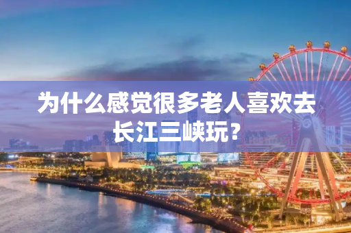 为什么感觉很多老人喜欢去长江三峡玩？