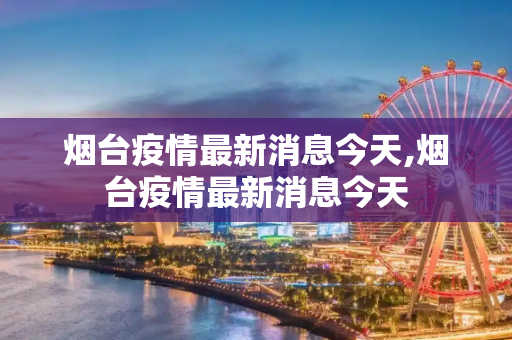 烟台疫情最新消息今天,烟台疫情最新消息今天
