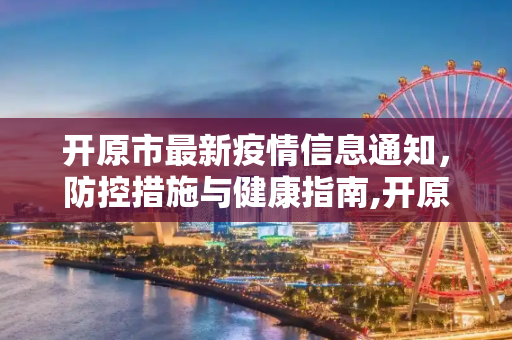 开原市最新疫情信息通知，防控措施与健康指南,开原最新疫情信息通知